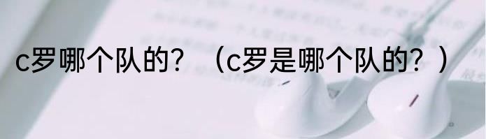 c罗哪个队的？（c罗是哪个队的？）