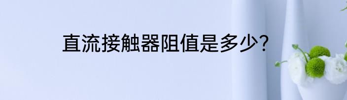 直流接触器阻值是多少？