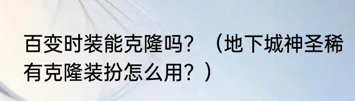 百变时装能克隆吗？（地下城神圣稀有克隆装扮怎么用？）