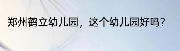 郑州鹤立幼儿园，这个幼儿园好吗？