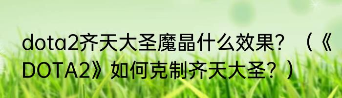 dota2齐天大圣魔晶什么效果？（《DOTA2》如何克制齐天大圣？）