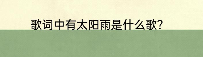 歌词中有太阳雨是什么歌？