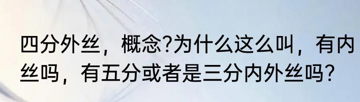 四分外丝，概念?为什么这么叫，有内丝吗，有五分或者是三分内外丝吗？