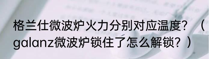 格兰仕微波炉火力分别对应温度？（galanz微波炉锁住了怎么解锁？）