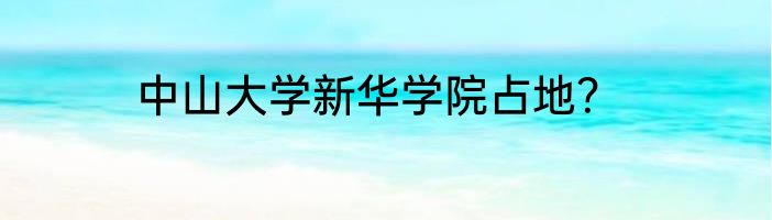 中山大学新华学院占地？