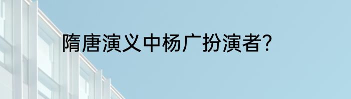隋唐演义中杨广扮演者？
