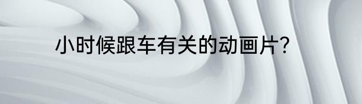 小时候跟车有关的动画片？