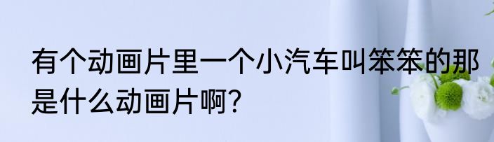 有个动画片里一个小汽车叫笨笨的那是什么动画片啊？