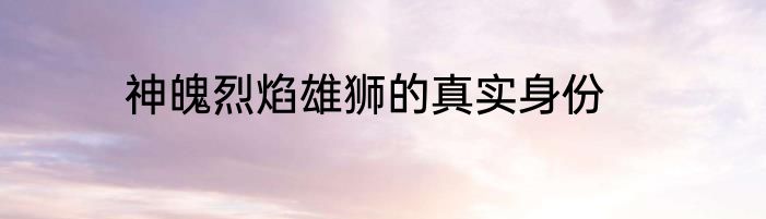 神魄烈焰雄狮的真实身份