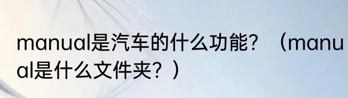 manual是汽车的什么功能？（manual是什么文件夹？）