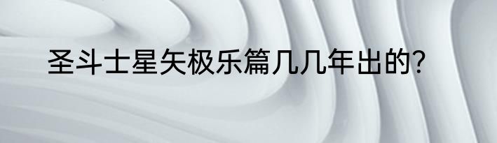 圣斗士星矢极乐篇几几年出的？