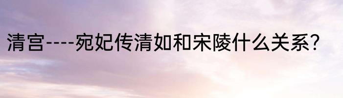 清宫----宛妃传清如和宋陵什么关系？
