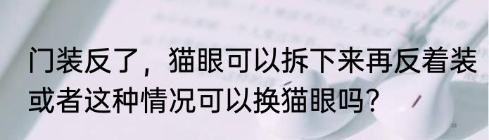 门装反了，猫眼可以拆下来再反着装或者这种情况可以换猫眼吗？
