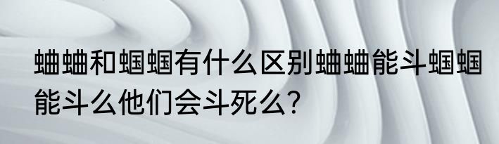 蛐蛐和蝈蝈有什么区别蛐蛐能斗蝈蝈能斗么他们会斗死么？