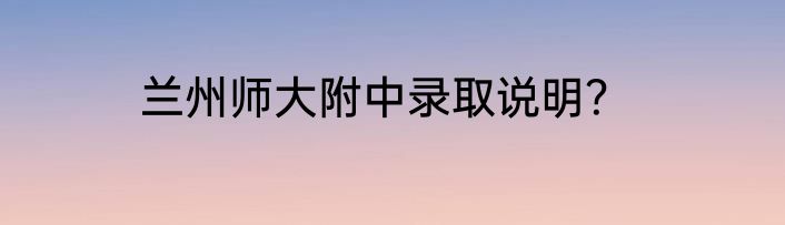 兰州师大附中录取说明？