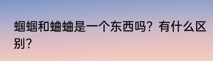 蝈蝈和蛐蛐是一个东西吗？有什么区别？