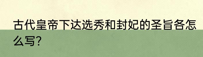 古代皇帝下达选秀和封妃的圣旨各怎么写？
