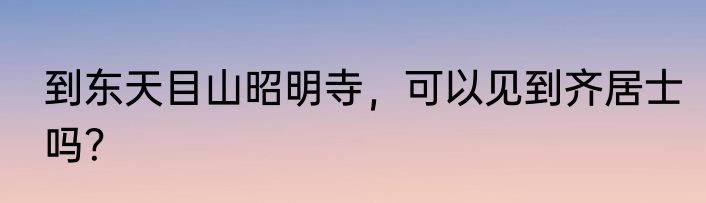 到东天目山昭明寺，可以见到齐居士吗？