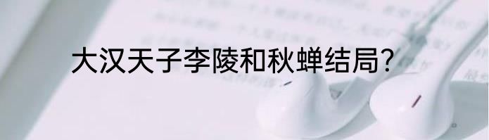 大汉天子李陵和秋蝉结局？