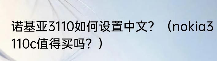 诺基亚3110如何设置中文？（nokia3110c值得买吗？）