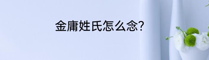 金庸姓氏怎么念？
