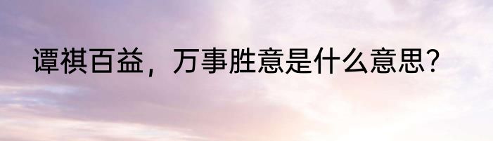 谭祺百益，万事胜意是什么意思？