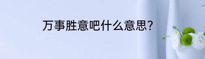 万事胜意吧什么意思？