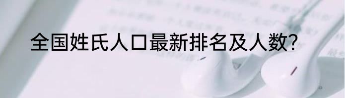 全国姓氏人口最新排名及人数？