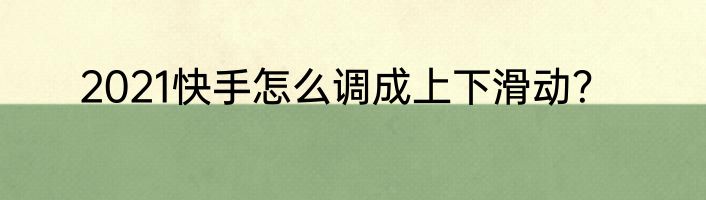 2021快手怎么调成上下滑动？