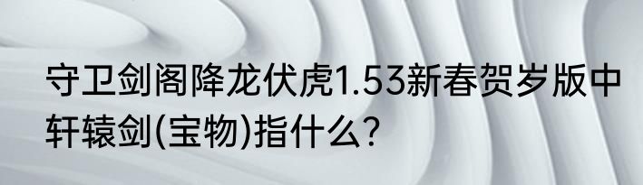 守卫剑阁降龙伏虎1.53新春贺岁版中轩辕剑(宝物)指什么？