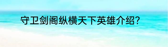 守卫剑阁纵横天下英雄介绍？