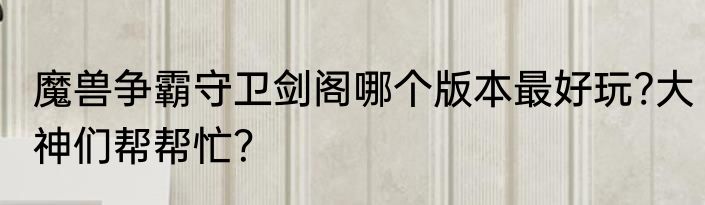 魔兽争霸守卫剑阁哪个版本最好玩?大神们帮帮忙？