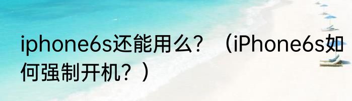 iphone6s还能用么？（iPhone6s如何强制开机？）
