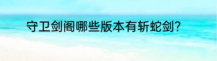 守卫剑阁哪些版本有斩蛇剑？