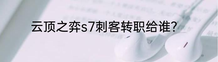 云顶之弈s7刺客转职给谁？