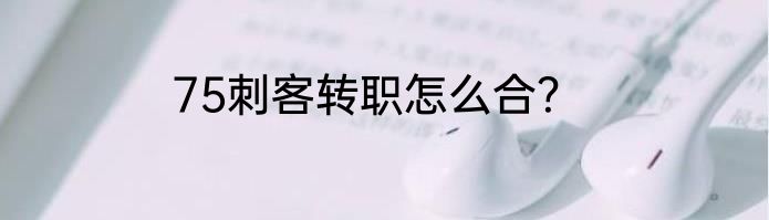 75刺客转职怎么合？