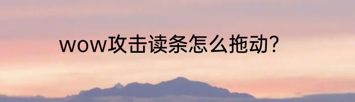wow攻击读条怎么拖动？