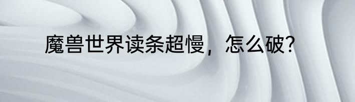 魔兽世界读条超慢，怎么破？