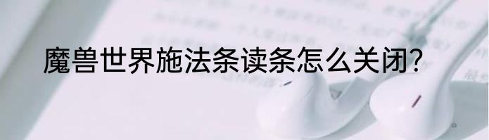 魔兽世界施法条读条怎么关闭？