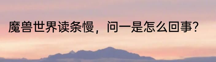 魔兽世界读条慢，问一是怎么回事？