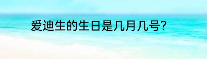 爱迪生的生日是几月几号？