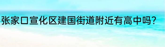 张家口宣化区建国街道附近有高中吗？