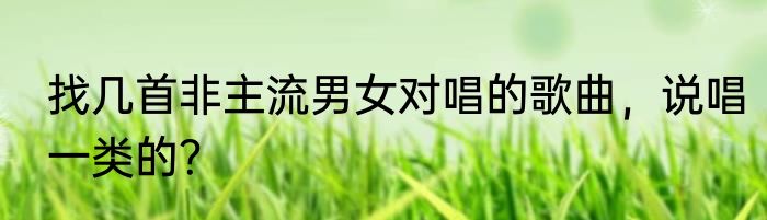 找几首非主流男女对唱的歌曲，说唱一类的？