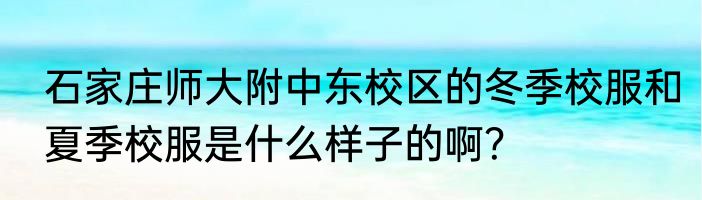 石家庄师大附中东校区的冬季校服和夏季校服是什么样子的啊？