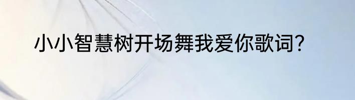 小小智慧树开场舞我爱你歌词？