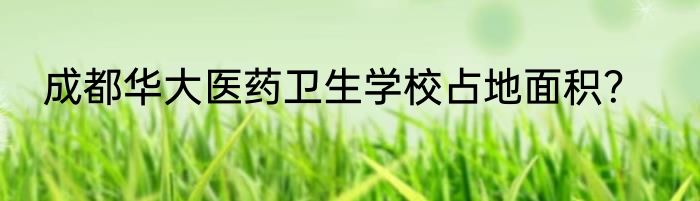 成都华大医药卫生学校占地面积？