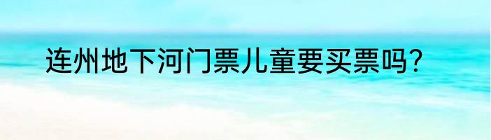 连州地下河门票儿童要买票吗？