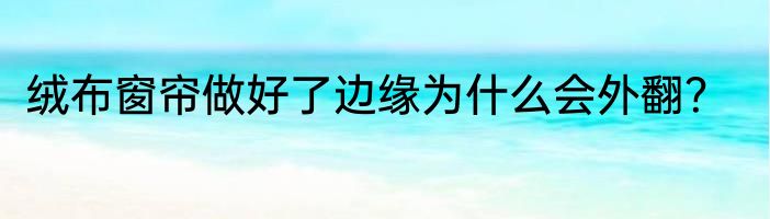 绒布窗帘做好了边缘为什么会外翻？