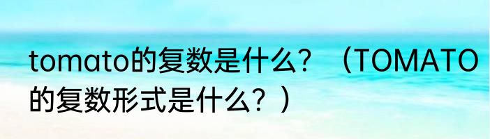 tomato的复数是什么？（TOMATO的复数形式是什么？）