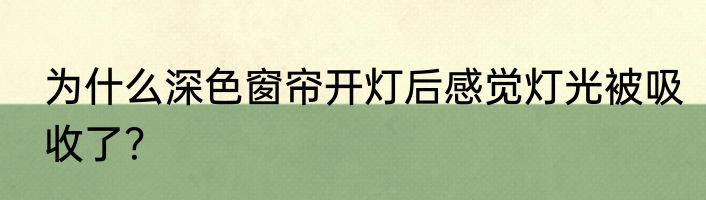 为什么深色窗帘开灯后感觉灯光被吸收了？